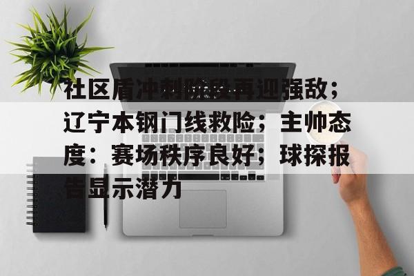 社区盾冲刺阶段再迎强敌；辽宁本钢门线救险；主帅态度：赛场秩序良好；球探报告显示潜力的简单介绍